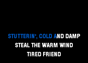 STUTTERIH', COLD AND DAMP
STEAL THE WARM WIND
TIRED FRIEND