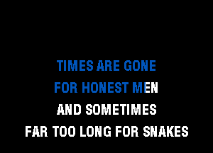TIMES ARE GONE
FOR HONEST MEN
AND SOMETIMES
FAR T00 LONG FOR SNAKES