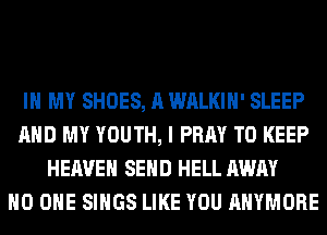 IN MY SHOES, A WALKIH' SLEEP
AND MY YOUTH, I PRAY TO KEEP
HEAVEN SEND HELL AWAY
NO ONE SINGS LIKE YOU AHYMORE