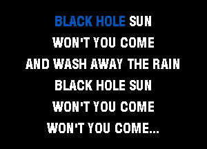 BUICK HOLE SUN
WON'T YOU COME
AND WASH AWAY THE RAIN
BLACK HOLE SUN
WON'T YOU COME
WON'T YOU COME...