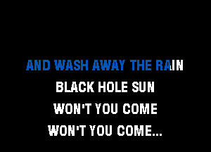 AND WASH AWAY THE RAIN

BLACK HOLE SUH
WON'T YOU COME
WON'T YOU COME...