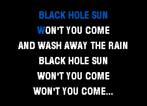 BUICK HOLE SUN
WON'T YOU COME
AND WASH AWAY THE RAIN
BLACK HOLE SUN
WON'T YOU COME
WON'T YOU COME...