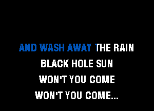 AND WASH AWAY THE RAIN

BLACK HOLE SUH
WON'T YOU COME
WON'T YOU COME...