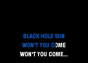 BLACK HOLE SUH
WON'T YOU COME
WON'T YOU COME...