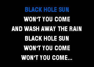 BUICK HOLE SUN
WON'T YOU COME
AND WASH AWAY THE RAIN
BLACK HOLE SUN
WON'T YOU COME
WON'T YOU COME...