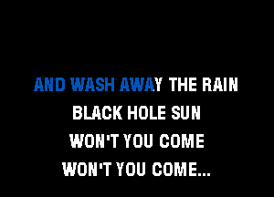 AND WASH AWAY THE RAIN

BLACK HOLE SUH
WON'T YOU COME
WON'T YOU COME...