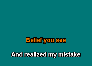 Belief you see

And realized my mistake