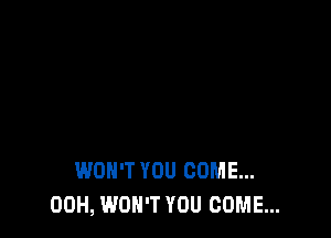 WON'T YOU COME...
00H, WON'T YOU COME...