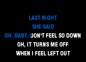 LAST NIGHT
SHE SAID
0H, BABY, DON'T FEEL SO DOWN
0H, IT TURNS ME OFF
WHEN I FEEL LEFT OUT