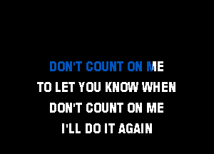 DON'T COUNT ON ME

TO LET YOU KNOW WHEN
DON'T BOUHT ON ME
I'LL DO IT AGAIN