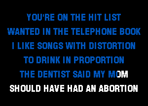 YOU'RE ON THE HIT LIST
WANTED IN THE TELEPHONE BOOK
I LIKE SONGS WITH DISTORTIOH
TO DRINK IN PROPORTION
THE DENTIST SAID MY MOM
SHOULD HAVE HAD A ABORTION