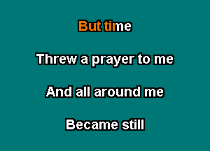 But time

Threw a prayer to me

And all around me

Became still