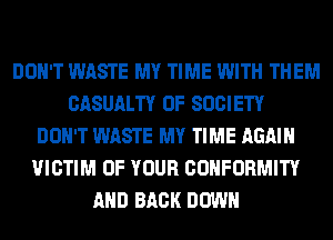 DON'T WASTE MY TIME WITH THEM
CASUALTY 0F SOCIETY
DON'T WASTE MY TIME AGAIN
VICTIM OF YOUR CONFORMITY
AND BACK DOWN