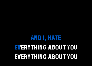 AND I, HATE
EVERYTHING ABOUT YOU
EVERYTHING ABOUT YOU