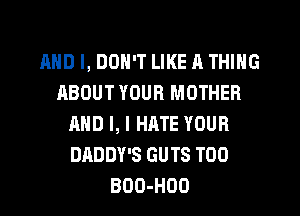 AND I, DON'T LIKE A THING
ABOUT YOUR MOTHER
AND I, I HME YOUR
DADDY'S GUTS T00
BDO-HOO
