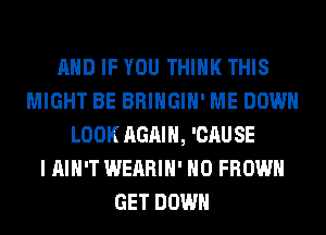 AND IF YOU THINK THIS
MIGHT BE BRINGIH' ME DOWN
LOOK AGAIN, 'CAU SE
I AIN'T WEARIH' H0 FROWH
GET DOWN