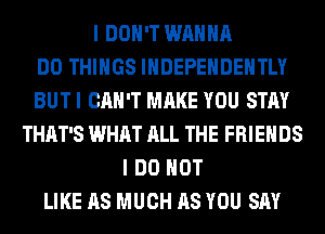 I DON'T WANNA
DO THINGS lHDEPEHDEHTLY
BUT I CAN'T MAKE YOU STAY
THAT'S WHAT ALL THE FRIENDS
I DO NOT
LIKE AS MUCH AS YOU SAY