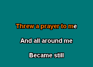 Threw a prayer to me

And all around me

Became still