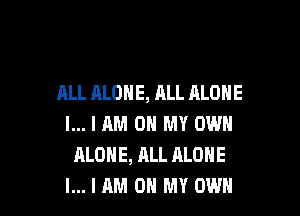 ALL ALONE, ALL ALONE

l... I AM OH MY OWN
ALONE, ALL ALONE
l... I AM OH MY OWN