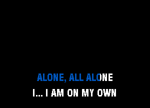 ALONE, ALL ALONE
l... I AM OH MY OWN