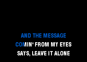 AND THE MESSAGE
COMIH' FROM MY EYES
SAYS, LEAVE IT ALONE