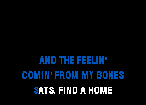 AND THE FEELIH'
GOMIH' FROM MY BONES
SAYS, FIND A HOME