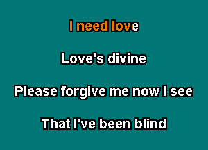 Ineedlove

Love's divine

Please forgive me now I see

That I've been blind