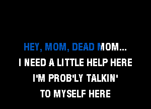 HEY, MOM, DEAD MOM...
I NEED A LITTLE HELP HERE
I'M PBDB'LY TALKIH'

T0 MYSELF HERE I