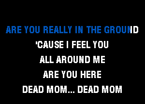 ARE YOU REALLY IN THE GROUND
'CAUSE I FEEL YOU
ALL AROUND ME
ARE YOU HERE
DEAD MOM... DEAD MOM