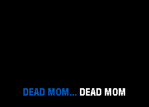 DEAD MOM... DEAD MOM