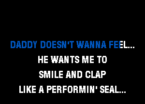 DADDY DOESN'T WANNA FEEL...
HE WANTS ME TO
SMILE AND CLAP
LIKE A PERFORMIH' SEAL...
