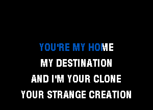 YOU'RE MY HOME
MY DESTINATION
AND I'M YOUR CLONE
YOUR STRANGE CREATION