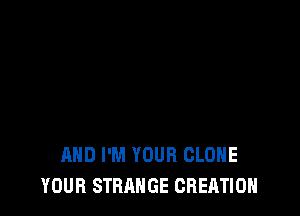 AND I'M YOUR CLONE
YOUR STRANGE CREATION