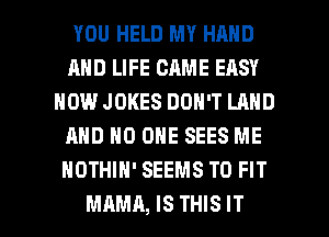 YOU HELD MY HAND
AND LIFE CAME EASY
HOW JOKES DON'T LAND
AND NO ONE SEES ME
NOTHIH' SEEMS TO FIT

MAMA, IS THIS I