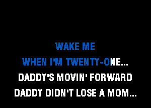 WAKE ME
WHEN I'M TWENTY-OHE...
DADDY'S MOVIH' FORWARD
DADDY DIDN'T LOSE A MOM...
