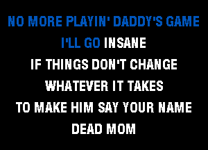 NO MORE PLAYIH' DADDY'S GAME
I'LL GO INSANE
IF THINGS DON'T CHANGE
WHATEVER IT TAKES
TO MAKE HIM SAY YOUR NAME
DEAD MOM