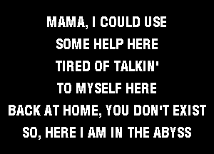 MAMA, I COULD USE
SOME HELP HERE
TIRED OF TALKIH'
T0 MYSELF HERE
BACK AT HOME, YOU DON'T EXIST
SO, HERE I AM I THE ABYSS
