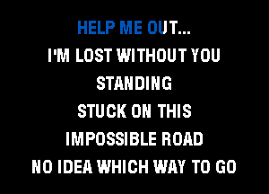 HELP ME OUT...
I'M LOST WITHOUT YOU
STANDING
STUCK ON THIS
IMPOSSIBLE ROAD
NO IDEA WHICH WAY TO GO