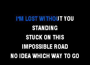 I'M LOST WITHOUT YOU
STANDING

STUCK ON THIS
IMPOSSIBLE ROAD
NO IDEA WHICH WAY TO GO