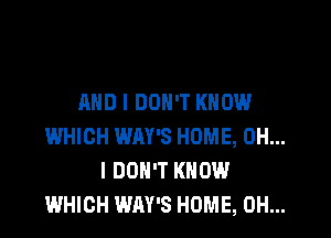 AND I DON'T KNOW

WHICH WAY'S HOME, OH...
I DON'T KNOW
WHICH WAY'S HOME, 0H...