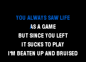 YOU ALWAYS SAW LIFE
AS A GAME
BUT SINCE YOU LEFT
IT SUCKS TO PLAY
I'M BEATEH UP AND BRUISED