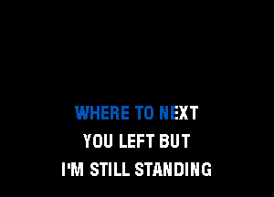WHERE TO NEXT
YOU LEFT BUT
I'M STILL STANDING