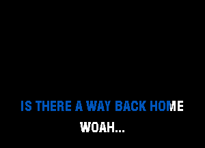 IS THERE A WAY BACK HOME
WOAH...