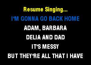 Resume Singing...

I'M GONNA GO BACK HOME
ADAM, BARBARA
DELIA AND DAD
IT'S MESSY
BUT THEY'RE ALL THAT I HAVE