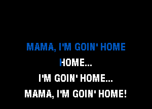 MAMA, I'M GOIN' HOME

HOME...
I'M GOIH' HUME...
MAMA, I'M GOIN' HOME!