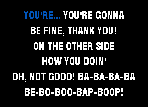YOU'RE... YOU'RE GONNA
BE FIHE, THANK YOU!
ON THE OTHER SIDE
HOW YOU DOIH'
0H, HOT GOOD! BA-BA-BA-BA
BE-BO-BOO-BAP-BOOP!