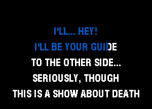 I'LL... HEY!
I'LL BE YOUR GUIDE
TO THE OTHER SIDE...
SERIOUSLY, THOUGH
THIS IS A SHOW ABOUT DEATH