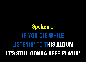 Spoken.
IF YOU DIE WHILE
LISTEHIH' TO THIS ALBUM
IT'S STILL GONNA KEEP PLAYIH'