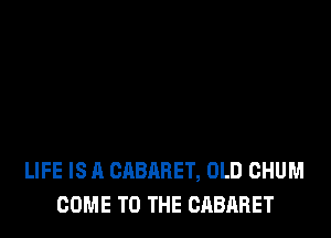 LIFE IS A CABARET, OLD CHUM
COME TO THE CABARET