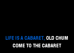LIFE IS A CABARET, OLD CHUM
COME TO THE CABARET